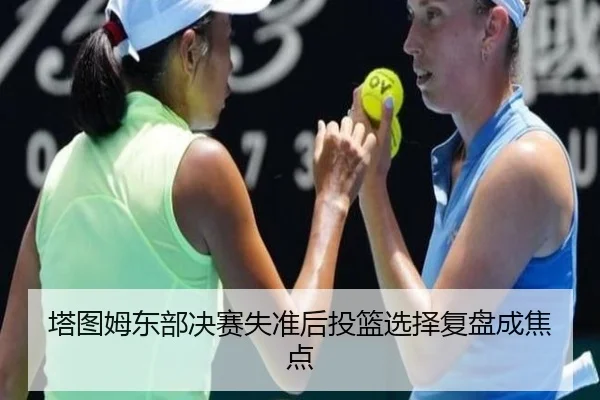 塔图姆东部决赛失准后投篮选择复盘成焦点