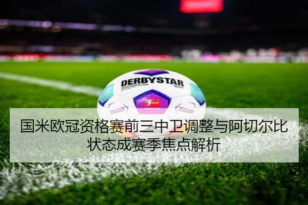 国米欧冠资格赛前三中卫调整与阿切尔比状态成赛季焦点解析