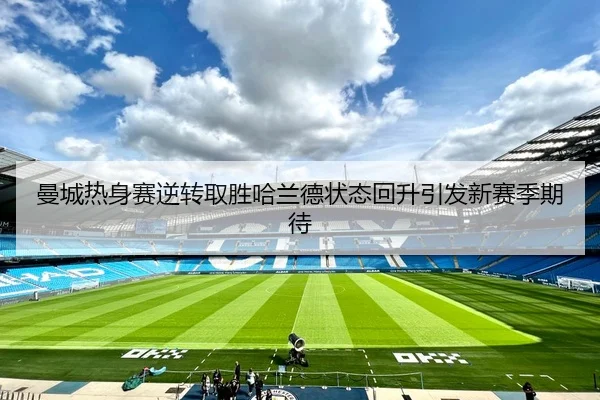 曼城热身赛逆转取胜哈兰德状态回升引发新赛季期待