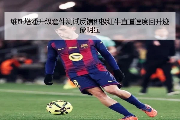 维斯塔潘升级套件测试反馈积极红牛直道速度回升迹象明显