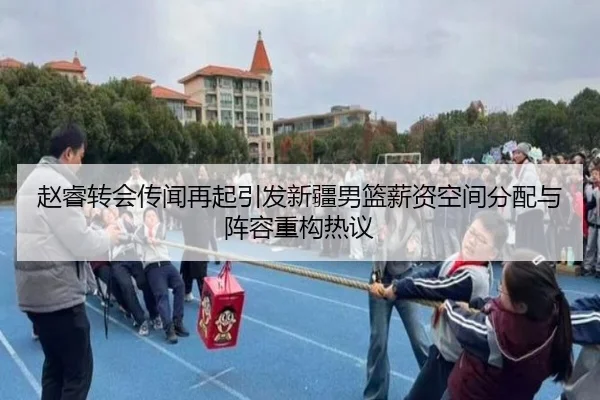 赵睿转会传闻再起引发新疆男篮薪资空间分配与阵容重构热议
