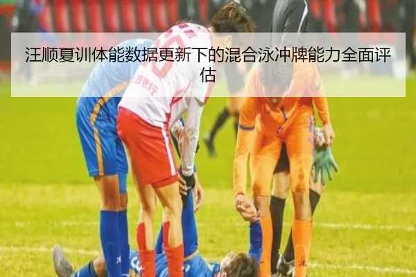 汪顺夏训体能数据更新下的混合泳冲牌能力全面评估