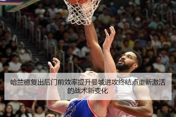 哈兰德复出后门前效率提升曼城进攻终结点重新激活的战术新变化