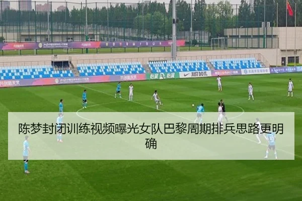 陈梦封闭训练视频曝光女队巴黎周期排兵思路更明确