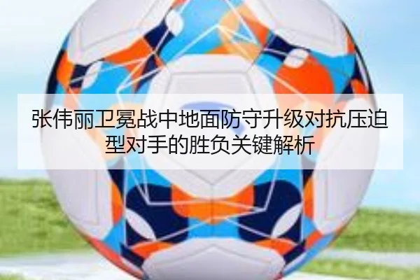张伟丽卫冕战中地面防守升级对抗压迫型对手的胜负关键解析