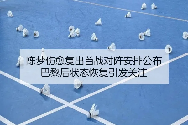 陈梦伤愈复出首战对阵安排公布 巴黎后状态恢复引发关注