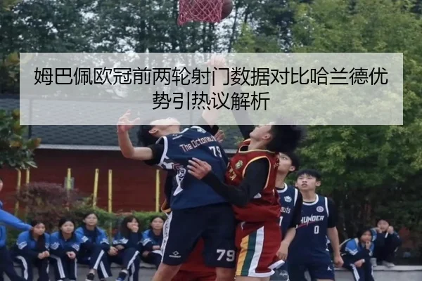 姆巴佩欧冠前两轮射门数据对比哈兰德优势引热议解析