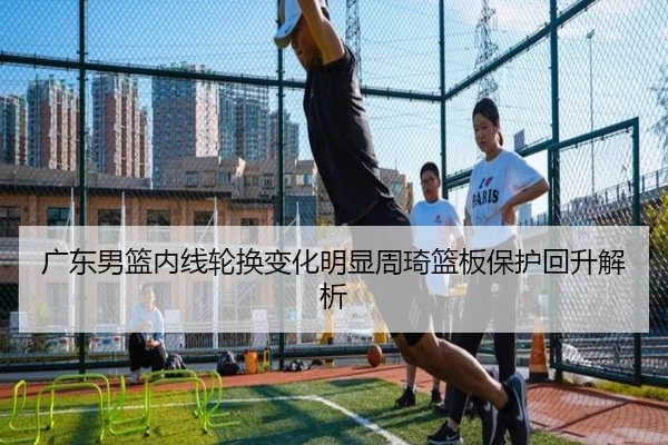 广东男篮内线轮换变化明显周琦篮板保护回升解析