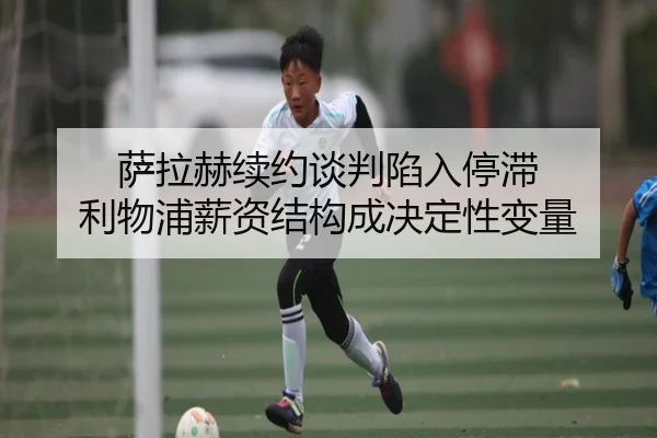 萨拉赫续约谈判陷入停滞 利物浦薪资结构成决定性变量